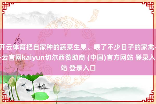 开云体育把自家种的蔬菜生果、喂了不少日子的家禽-开云官网kaiyun切尔西赞助商 (中国)官方网站 登录入口