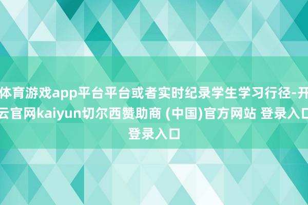 体育游戏app平台平台或者实时纪录学生学习行径-开云官网kaiyun切尔西赞助商 (中国)官方网站 登录入口