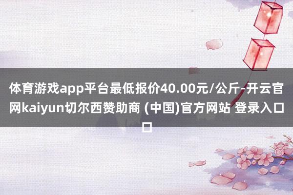 体育游戏app平台最低报价40.00元/公斤-开云官网kaiyun切尔西赞助商 (中国)官方网站 登录入口