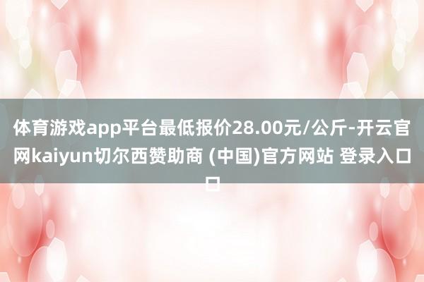 体育游戏app平台最低报价28.00元/公斤-开云官网kaiyun切尔西赞助商 (中国)官方网站 登录入口