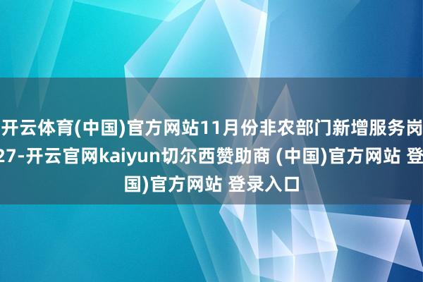 开云体育(中国)官方网站11月份非农部门新增服务岗亭为227-开云官网kaiyun切尔西赞助商 (中国)官方网站 登录入口