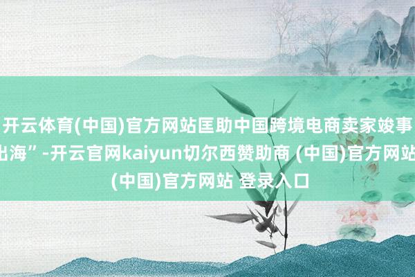 开云体育(中国)官方网站匡助中国跨境电商卖家竣事“高质料出海”-开云官网kaiyun切尔西赞助商 (中国)官方网站 登录入口