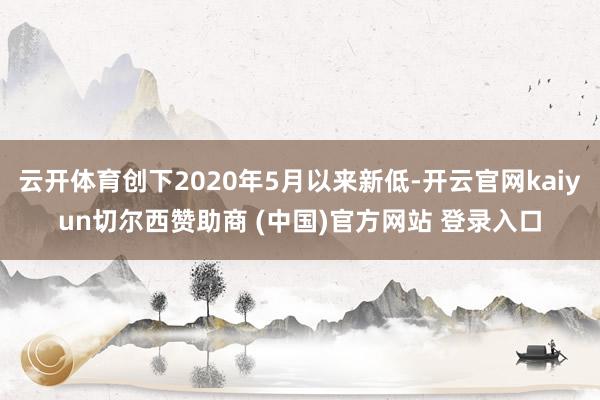 云开体育创下2020年5月以来新低-开云官网kaiyun切尔西赞助商 (中国)官方网站 登录入口