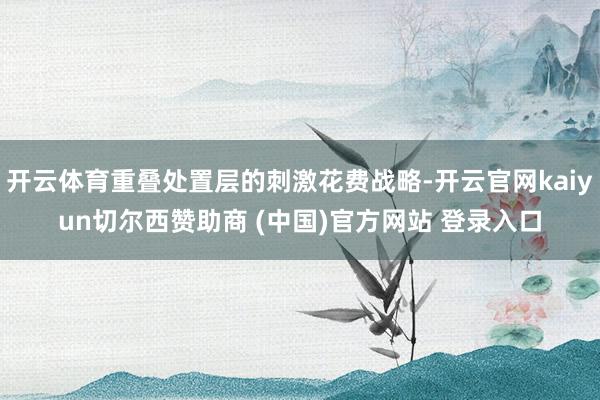 开云体育重叠处置层的刺激花费战略-开云官网kaiyun切尔西赞助商 (中国)官方网站 登录入口