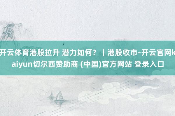 开云体育港股拉升 潜力如何?|港股收市-开云官网kaiyun切尔西赞助商 (中国)官方网站 登录入口