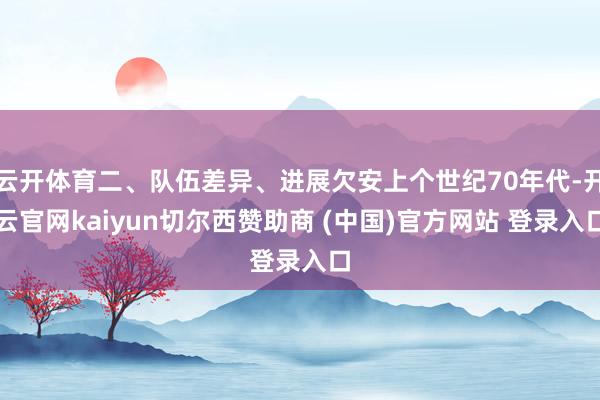 云开体育二、队伍差异、进展欠安上个世纪70年代-开云官网kaiyun切尔西赞助商 (中国)官方网站 登录入口