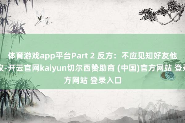 体育游戏app平台Part 2 反方：不应见知好友他们建议-开云官网kaiyun切尔西赞助商 (中国)官方网站 登录入口