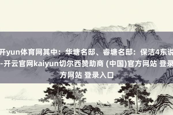 开yun体育网其中：华塘名邸、睿塘名邸：保洁4东说念主-开云官网kaiyun切尔西赞助商 (中国)官方网站 登录入口