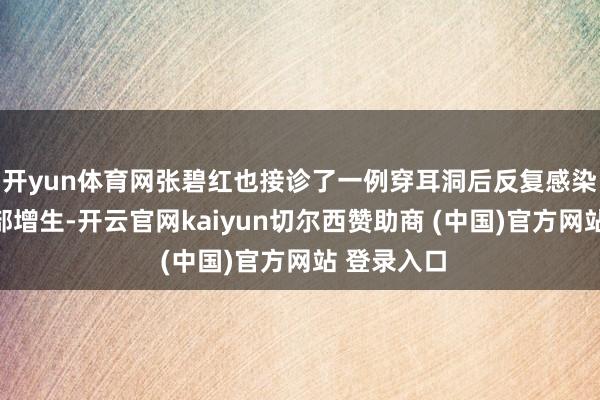 开yun体育网张碧红也接诊了一例穿耳洞后反复感染引起的局部增生-开云官网kaiyun切尔西赞助商 (中国)官方网站 登录入口
