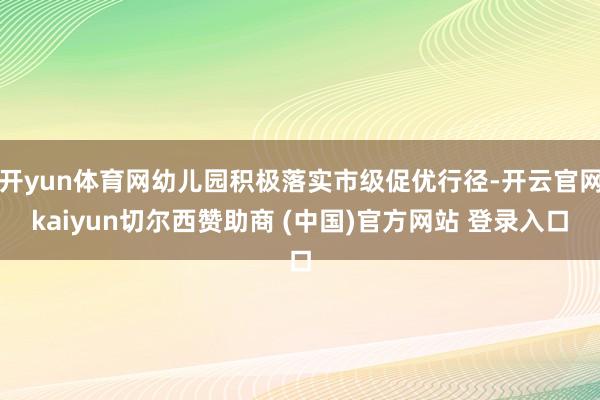 开yun体育网幼儿园积极落实市级促优行径-开云官网kaiyun切尔西赞助商 (中国)官方网站 登录入口