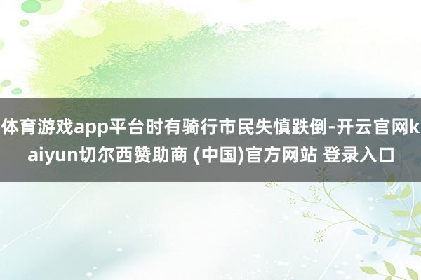 体育游戏app平台时有骑行市民失慎跌倒-开云官网kaiyun切尔西赞助商 (中国)官方网站 登录入口
