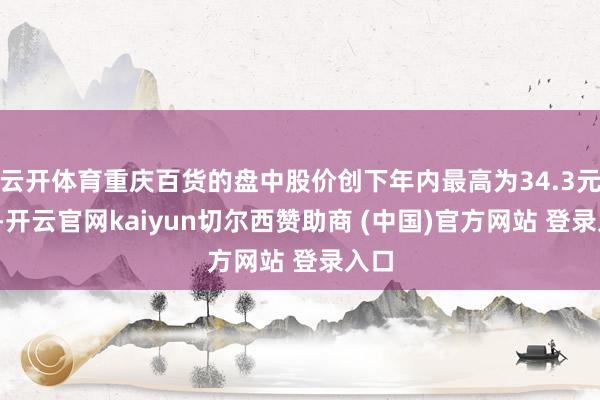 云开体育重庆百货的盘中股价创下年内最高为34.3元/股-开云官网kaiyun切尔西赞助商 (中国)官方网站 登录入口
