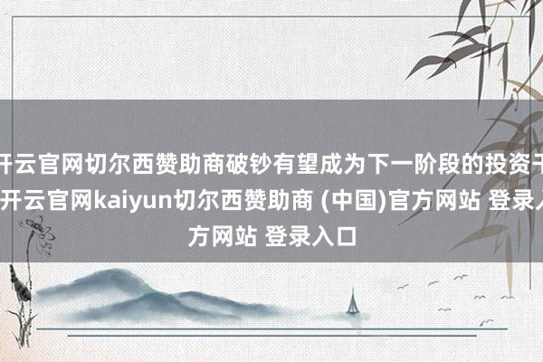 开云官网切尔西赞助商破钞有望成为下一阶段的投资干线-开云官网kaiyun切尔西赞助商 (中国)官方网站 登录入口