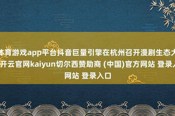 体育游戏app平台抖音巨量引擎在杭州召开漫剧生态大会-开云官网kaiyun切尔西赞助商 (中国)官方网站 登录入口