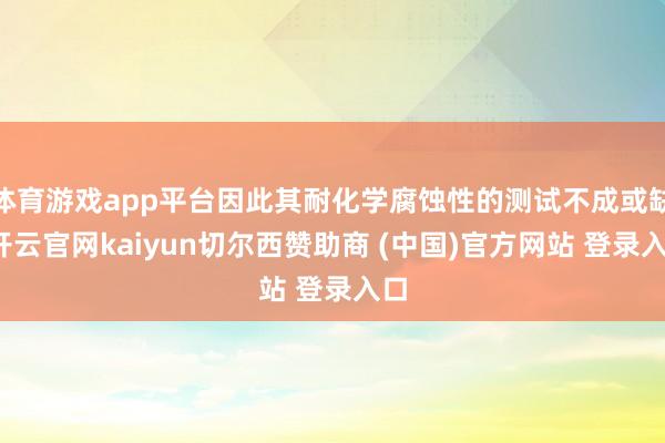 体育游戏app平台因此其耐化学腐蚀性的测试不成或缺-开云官网kaiyun切尔西赞助商 (中国)官方网站 登录入口