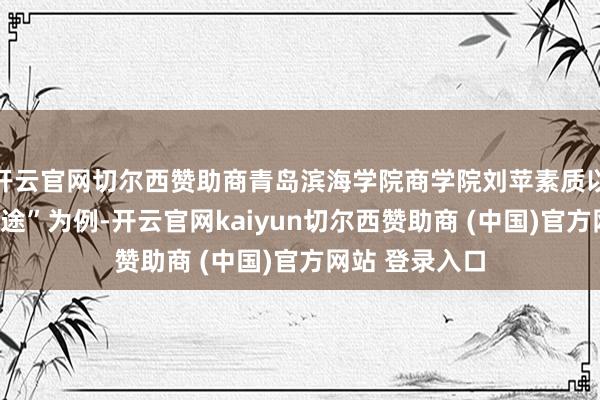 开云官网切尔西赞助商青岛滨海学院商学院刘苹素质以“抖音崛起旅途”为例-开云官网kaiyun切尔西赞助商 (中国)官方网站 登录入口