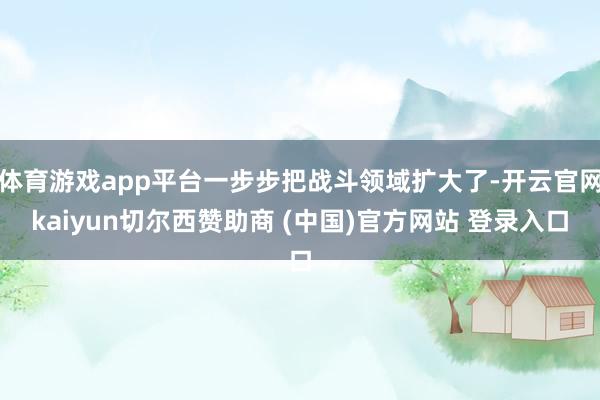 体育游戏app平台一步步把战斗领域扩大了-开云官网kaiyun切尔西赞助商 (中国)官方网站 登录入口