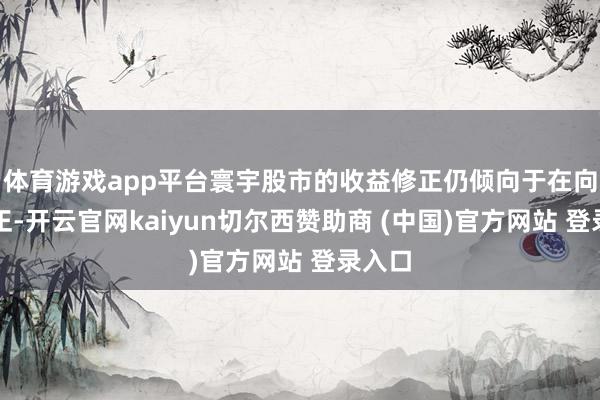 体育游戏app平台寰宇股市的收益修正仍倾向于在向下修正-开云官网kaiyun切尔西赞助商 (中国)官方网站 登录入口