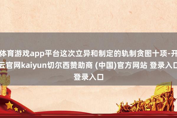 体育游戏app平台这次立异和制定的轨制贪图十项-开云官网kaiyun切尔西赞助商 (中国)官方网站 登录入口