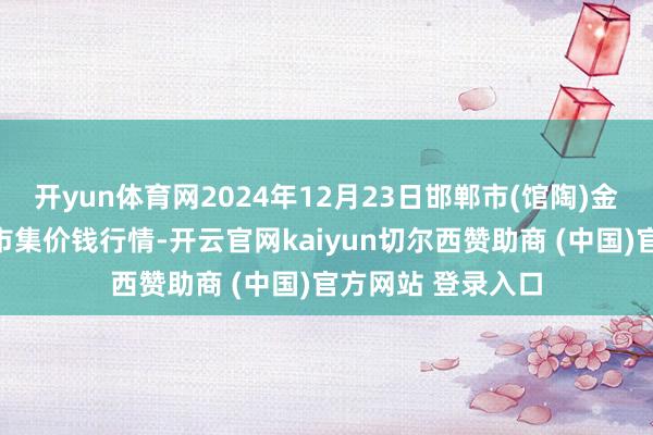 开yun体育网2024年12月23日邯郸市(馆陶)金凤禽蛋农贸批发市集价钱行情-开云官网kaiyun切尔西赞助商 (中国)官方网站 登录入口