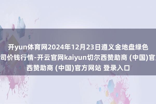 开yun体育网2024年12月23日遵义金地盘绿色居品交游有限公司价钱行情-开云官网kaiyun切尔西赞助商 (中国)官方网站 登录入口