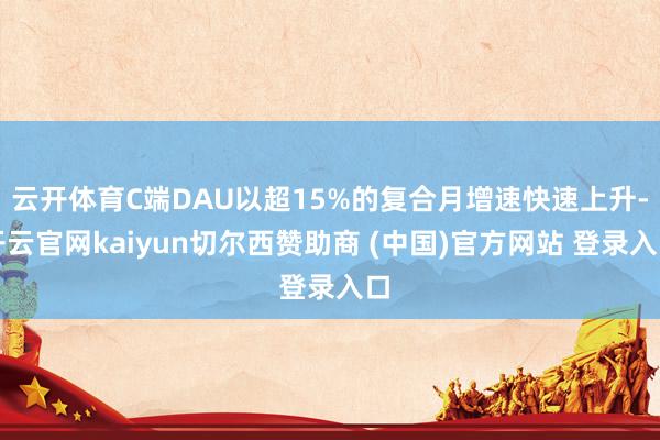 云开体育C端DAU以超15%的复合月增速快速上升-开云官网kaiyun切尔西赞助商 (中国)官方网站 登录入口