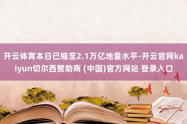 开云体育本日已缩至2.1万亿地量水平-开云官网kaiyun切尔西赞助商 (中国)官方网站 登录入口