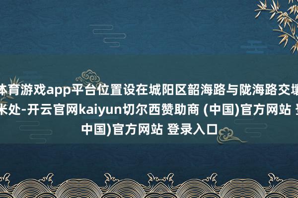 体育游戏app平台位置设在城阳区韶海路与陇海路交壤以东70米处-开云官网kaiyun切尔西赞助商 (中国)官方网站 登录入口