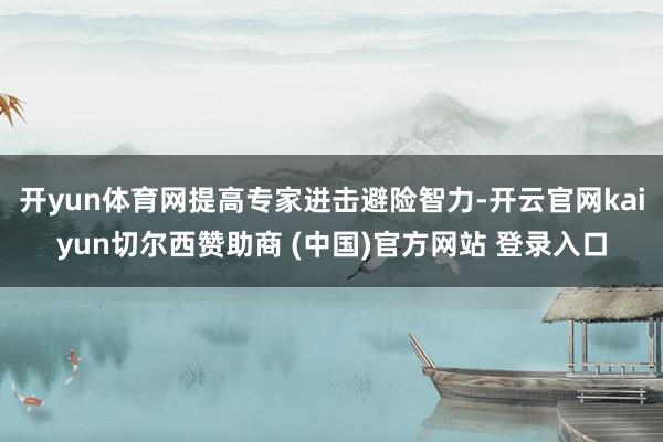 开yun体育网提高专家进击避险智力-开云官网kaiyun切尔西赞助商 (中国)官方网站 登录入口