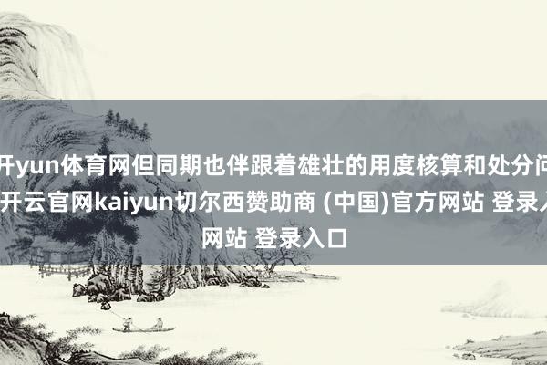 开yun体育网但同期也伴跟着雄壮的用度核算和处分问题-开云官网kaiyun切尔西赞助商 (中国)官方网站 登录入口
