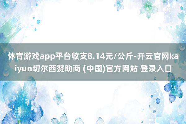 体育游戏app平台收支8.14元/公斤-开云官网kaiyun切尔西赞助商 (中国)官方网站 登录入口