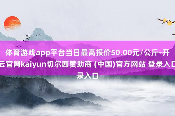 体育游戏app平台当日最高报价50.00元/公斤-开云官网kaiyun切尔西赞助商 (中国)官方网站 登录入口