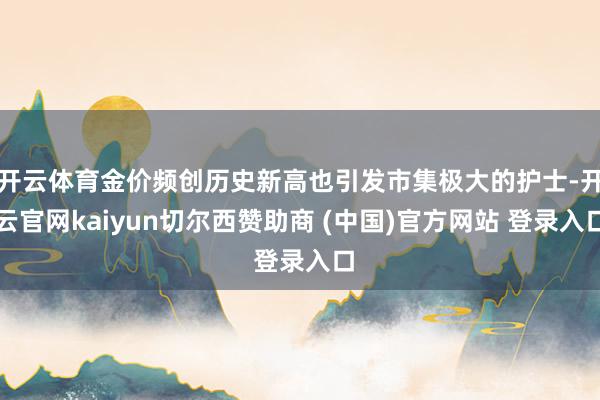 开云体育金价频创历史新高也引发市集极大的护士-开云官网kaiyun切尔西赞助商 (中国)官方网站 登录入口