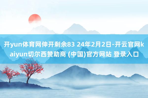 开yun体育网伸开剩余83 24年2月2日-开云官网kaiyun切尔西赞助商 (中国)官方网站 登录入口
