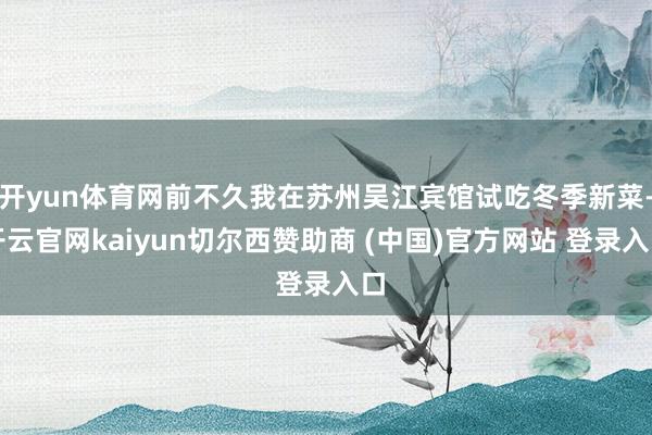 开yun体育网前不久我在苏州吴江宾馆试吃冬季新菜-开云官网kaiyun切尔西赞助商 (中国)官方网站 登录入口