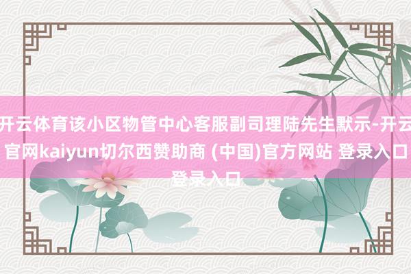 开云体育该小区物管中心客服副司理陆先生默示-开云官网kaiyun切尔西赞助商 (中国)官方网站 登录入口