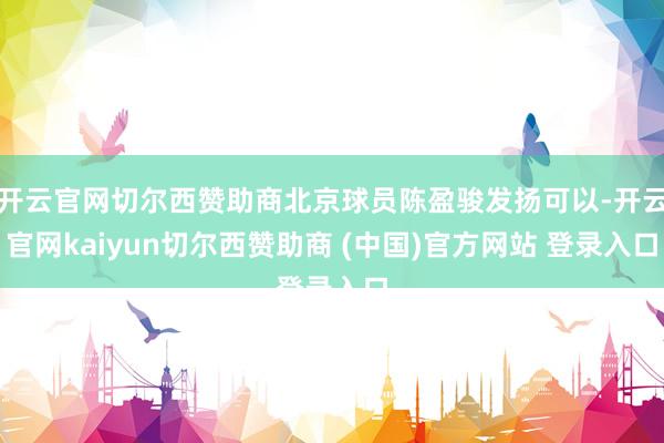 开云官网切尔西赞助商北京球员陈盈骏发扬可以-开云官网kaiyun切尔西赞助商 (中国)官方网站 登录入口
