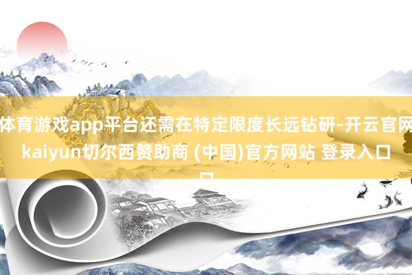 体育游戏app平台还需在特定限度长远钻研-开云官网kaiyun切尔西赞助商 (中国)官方网站 登录入口