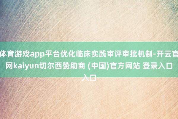 体育游戏app平台优化临床实践审评审批机制-开云官网kaiyun切尔西赞助商 (中国)官方网站 登录入口