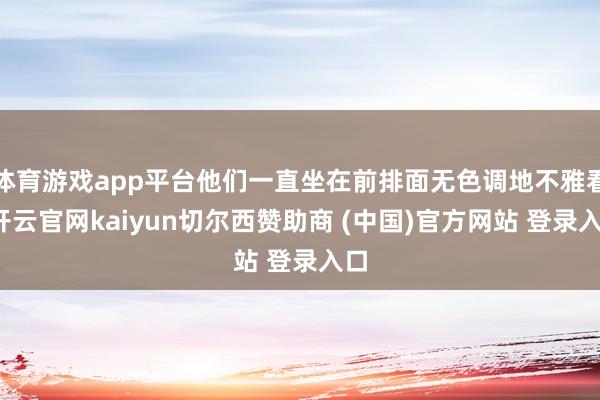 体育游戏app平台他们一直坐在前排面无色调地不雅看-开云官网kaiyun切尔西赞助商 (中国)官方网站 登录入口