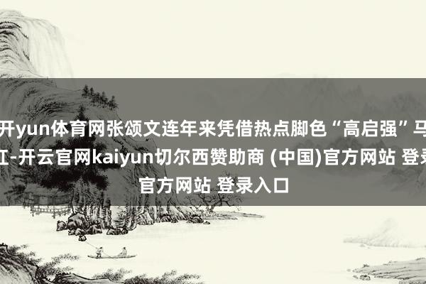 开yun体育网张颂文连年来凭借热点脚色“高启强”马上走红-开云官网kaiyun切尔西赞助商 (中国)官方网站 登录入口
