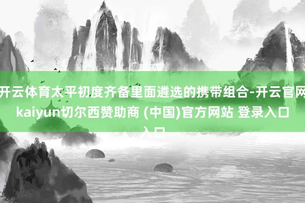 开云体育太平初度齐备里面遴选的携带组合-开云官网kaiyun切尔西赞助商 (中国)官方网站 登录入口