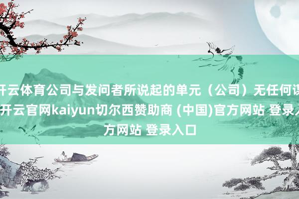 开云体育公司与发问者所说起的单元（公司）无任何谋划-开云官网kaiyun切尔西赞助商 (中国)官方网站 登录入口