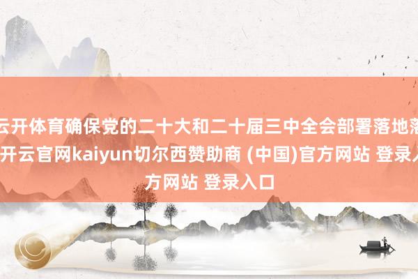云开体育确保党的二十大和二十届三中全会部署落地落实-开云官网kaiyun切尔西赞助商 (中国)官方网站 登录入口