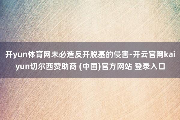 开yun体育网未必造反开脱基的侵害-开云官网kaiyun切尔西赞助商 (中国)官方网站 登录入口