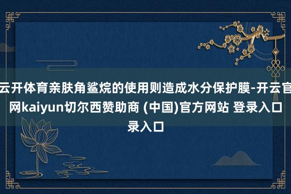 云开体育亲肤角鲨烷的使用则造成水分保护膜-开云官网kaiyun切尔西赞助商 (中国)官方网站 登录入口