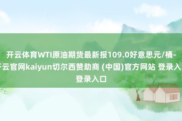 开云体育WTI原油期货最新报109.0好意思元/桶-开云官网kaiyun切尔西赞助商 (中国)官方网站 登录入口