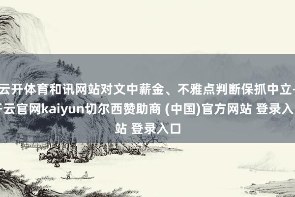 云开体育和讯网站对文中薪金、不雅点判断保抓中立-开云官网kaiyun切尔西赞助商 (中国)官方网站 登录入口