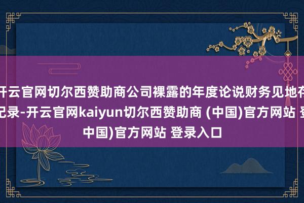 开云官网切尔西赞助商公司裸露的年度论说财务见地存在很是纪录-开云官网kaiyun切尔西赞助商 (中国)官方网站 登录入口