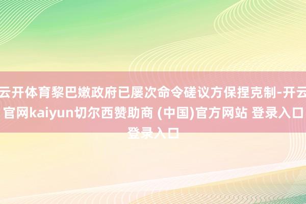 云开体育黎巴嫩政府已屡次命令磋议方保捏克制-开云官网kaiyun切尔西赞助商 (中国)官方网站 登录入口
